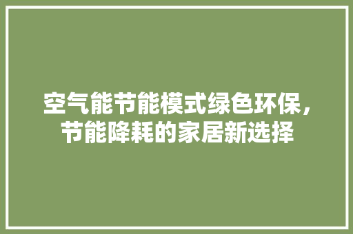 空气能节能模式绿色环保，节能降耗的家居新选择 旧房改造