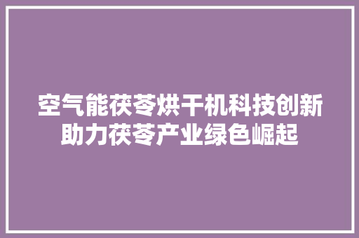 空气能茯苓烘干机科技创新助力茯苓产业绿色崛起 家具修理