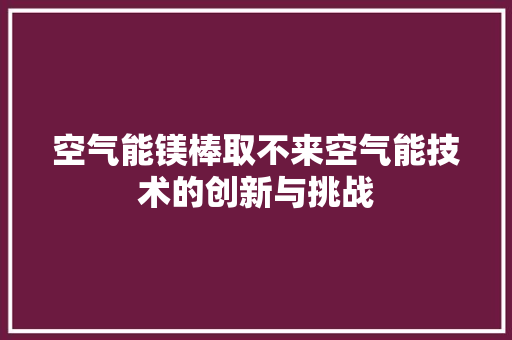 空气能镁棒取不来空气能技术的创新与挑战 冰箱