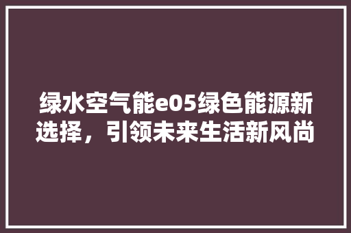 绿水空气能e05绿色能源新选择，引领未来生活新风尚 装修设计