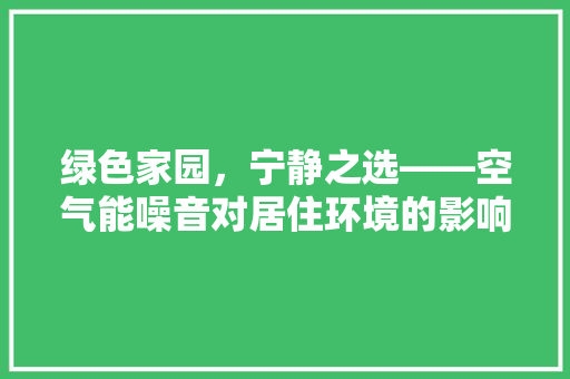 绿色家园，宁静之选——空气能噪音对居住环境的影响与应对 清洁保养
