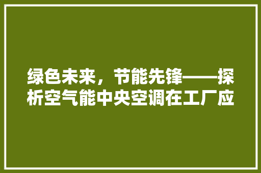 绿色未来，节能先锋——探析空气能中央空调在工厂应用中的优势与前景 水电维修