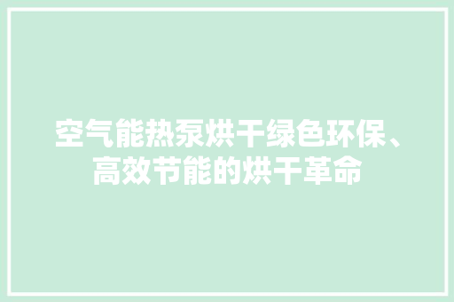 空气能热泵烘干绿色环保、高效节能的烘干革命 贴膜