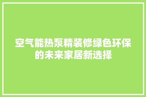 空气能热泵精装修绿色环保的未来家居新选择 贴膜