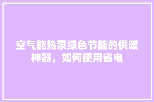空气能热泵绿色节能的供暖神器，如何使用省电 热水器