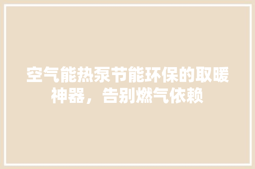 空气能热泵节能环保的取暖神器，告别燃气依赖 装修设计