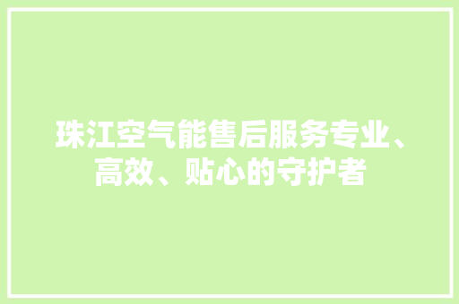 珠江空气能售后服务专业、高效、贴心的守护者 空调