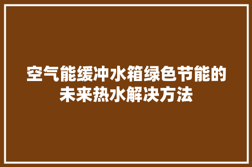空气能缓冲水箱绿色节能的未来热水解决方法 热水器