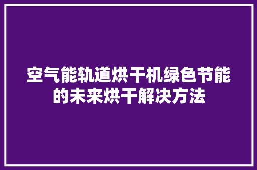 空气能轨道烘干机绿色节能的未来烘干解决方法 贴膜