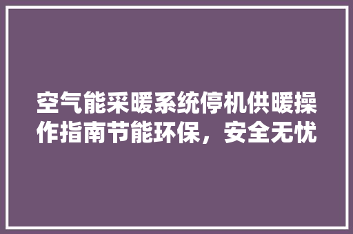 空气能采暖系统停机供暖操作指南节能环保，安全无忧 龙头管件