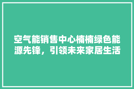 空气能销售中心楠楠绿色能源先锋，引领未来家居生活 贴膜