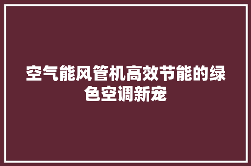 空气能风管机高效节能的绿色空调新宠 家电维护