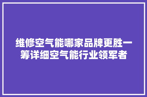 维修空气能哪家品牌更胜一筹详细空气能行业领军者 水电维修
