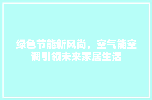 绿色节能新风尚，空气能空调引领未来家居生活 水电维修