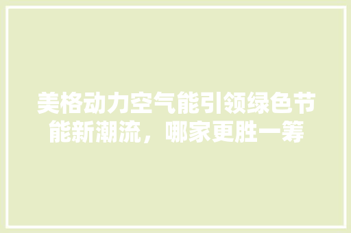 美格动力空气能引领绿色节能新潮流，哪家更胜一筹 冰箱