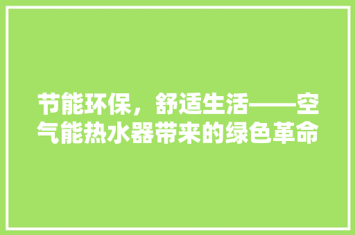 节能环保，舒适生活——空气能热水器带来的绿色革命 家具修理