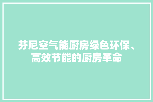 芬尼空气能厨房绿色环保、高效节能的厨房革命 家电维护