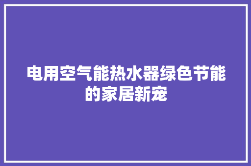 电用空气能热水器绿色节能的家居新宠 热水器