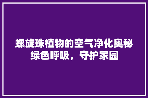 螺旋珠植物的空气净化奥秘绿色呼吸，守护家园 翻新改色
