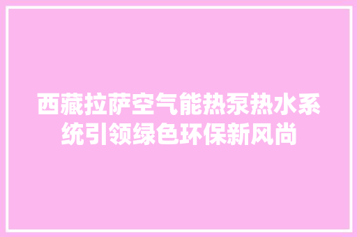西藏拉萨空气能热泵热水系统引领绿色环保新风尚 清洁保养