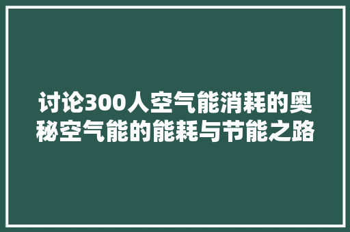 讨论300人空气能消耗的奥秘空气能的能耗与节能之路 局部翻新