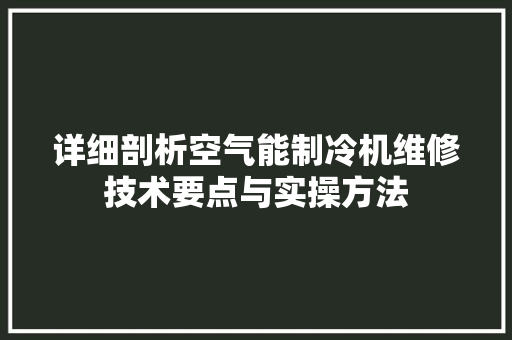 详细剖析空气能制冷机维修技术要点与实操方法 洁具维修