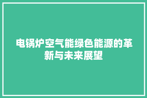 电锅炉空气能绿色能源的革新与未来展望 家具修理 电锅炉空气能绿色能源的革新与未来展望 家具修理