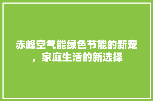 赤峰空气能绿色节能的新宠，家庭生活的新选择 家电维护