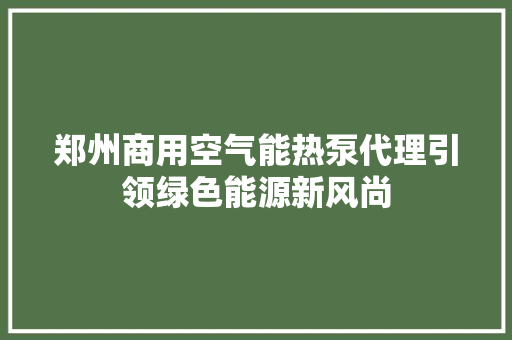 郑州商用空气能热泵代理引领绿色能源新风尚 翻新改色
