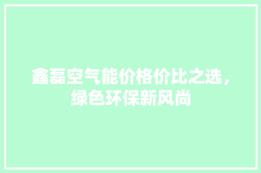 鑫磊空气能价格价比之选，绿色环保新风尚 旧房改造