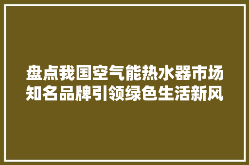 盘点我国空气能热水器市场知名品牌引领绿色生活新风尚 家电维护