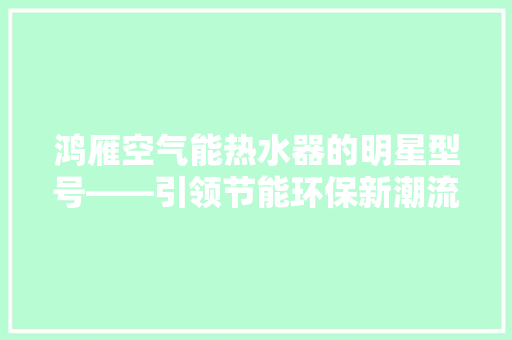 鸿雁空气能热水器的明星型号——引领节能环保新潮流 旧房改造