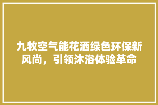 九牧空气能花洒绿色环保新风尚，引领沐浴体验革命 贴膜