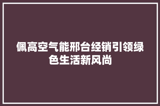 佩高空气能邢台经销引领绿色生活新风尚 局部翻新
