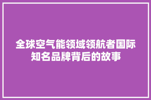 全球空气能领域领航者国际知名品牌背后的故事 翻新改色