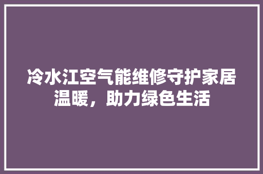 冷水江空气能维修守护家居温暖，助力绿色生活 家居维修