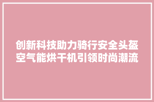 创新科技助力骑行安全头盔空气能烘干机引领时尚潮流 局部翻新