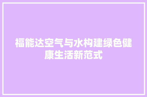 福能达空气与水构建绿色健康生活新范式 空调