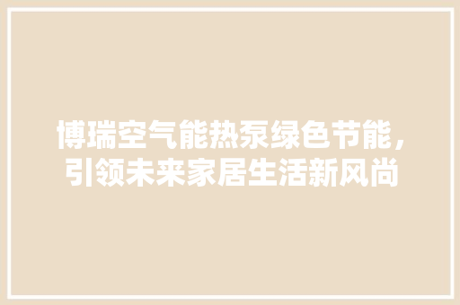 博瑞空气能热泵绿色节能，引领未来家居生活新风尚 装修设计