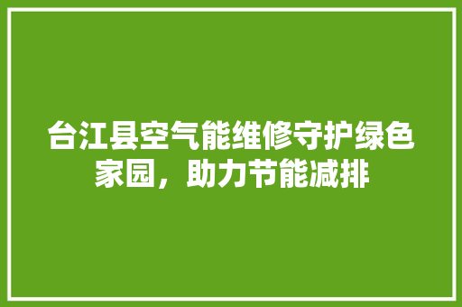 台江县空气能维修守护绿色家园，助力节能减排 清洁保养