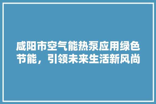 咸阳市空气能热泵应用绿色节能，引领未来生活新风尚 家居维修