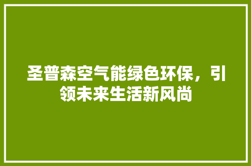 圣普森空气能绿色环保，引领未来生活新风尚 洁具维修
