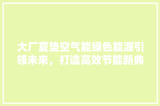 大厂夏垫空气能绿色能源引领未来，打造高效节能新典范 家电维护