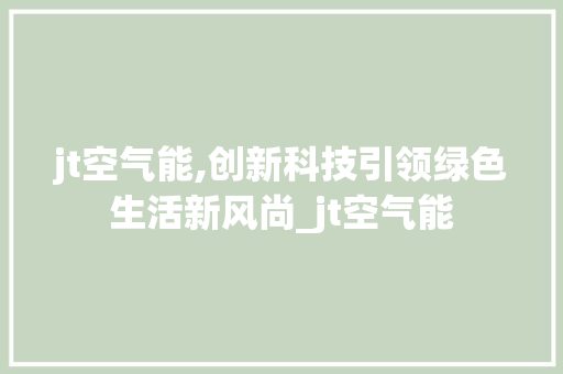 jt空气能,创新科技引领绿色生活新风尚_jt空气能 jt空气能,创新科技引领绿色生活新风尚_jt空气能 装修设计