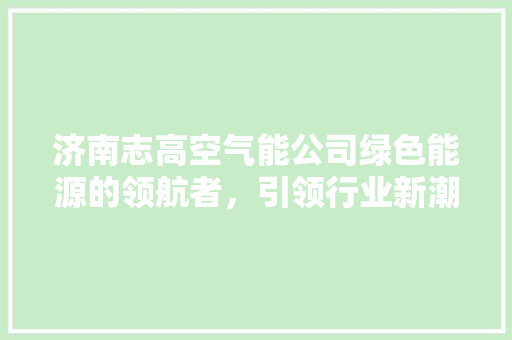 济南志高空气能公司绿色能源的领航者，引领行业新潮流 装修设计