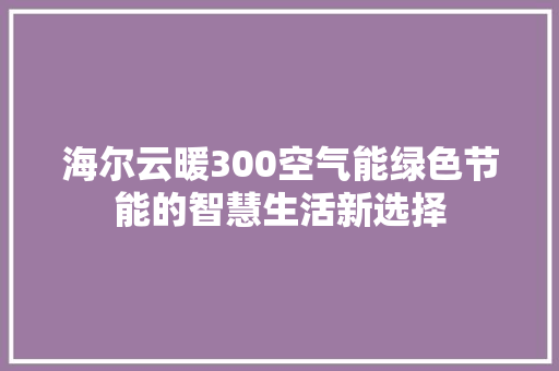 海尔云暖300空气能绿色节能的智慧生活新选择 贴膜