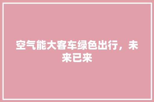 空气能大客车绿色出行，未来已来 装修设计