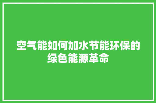 空气能如何加水节能环保的绿色能源革命 家具修理