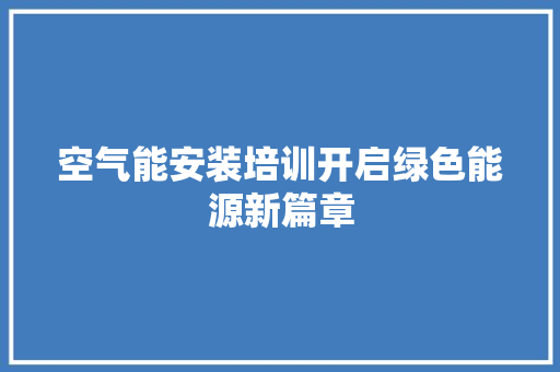 空气能安装培训开启绿色能源新篇章 家电维护