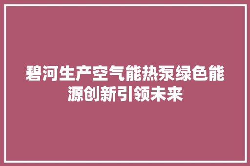 碧河生产空气能热泵绿色能源创新引领未来 家居维修